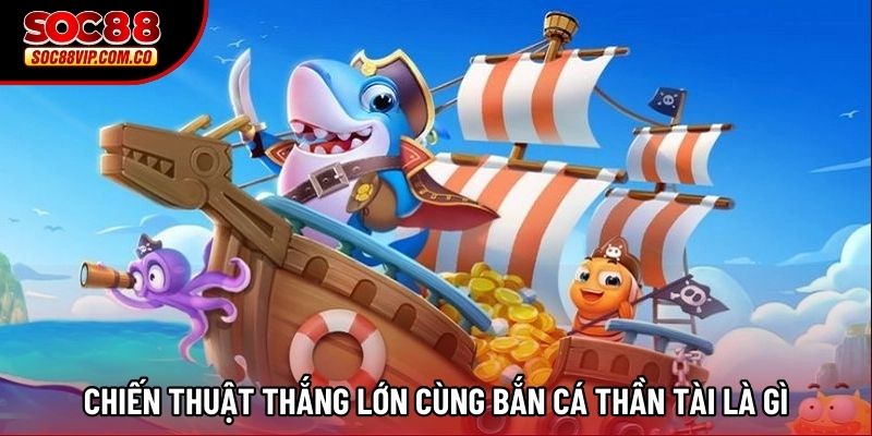 Chiến thuật thắng lớn cùng Bắn Cá Thần Tài là gì