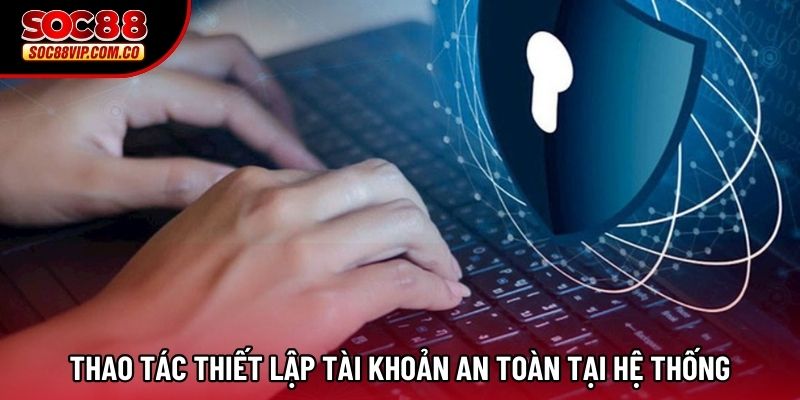 Thao tác thiết lập tài khoản an toàn tại hệ thống