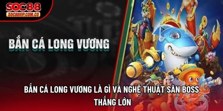 Bắn Cá Long Vương Là Gì Và Nghệ Thuật Săn Boss Thắng Lớn
