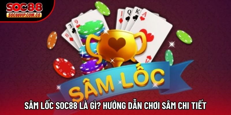 Sâm Lốc SOC88 Là Gì? Hướng Dẫn Chơi Sâm Chi Tiết