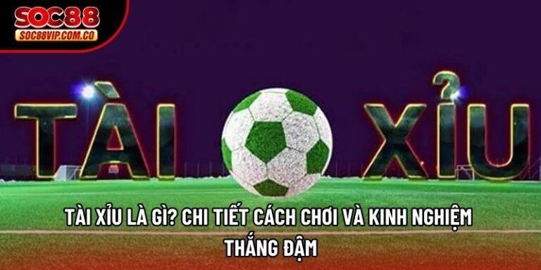 Tài xỉu là gì? Chi tiết cách chơi và kinh nghiệm thắng đậm